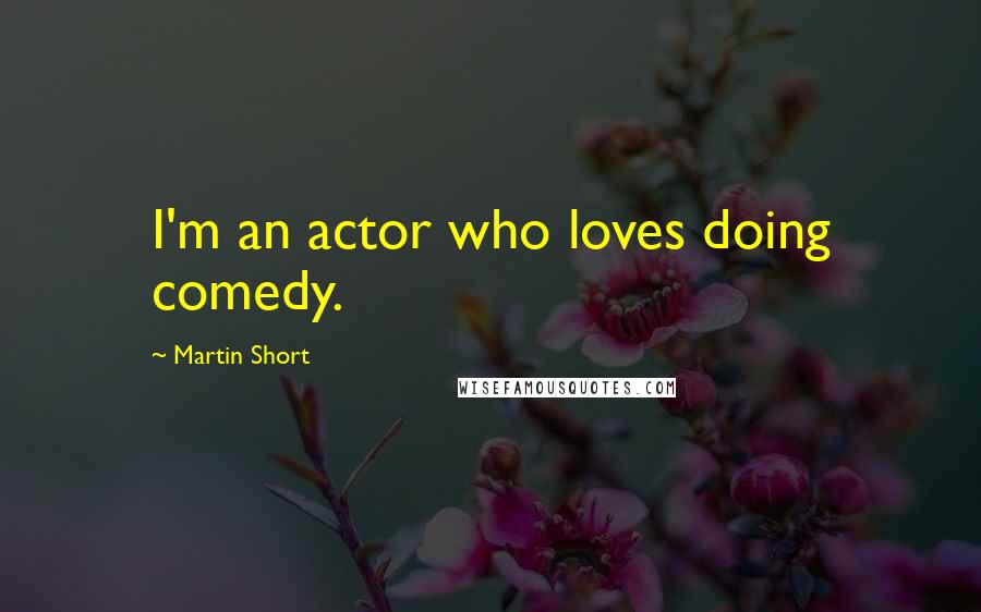 Martin Short Quotes: I'm an actor who loves doing comedy.