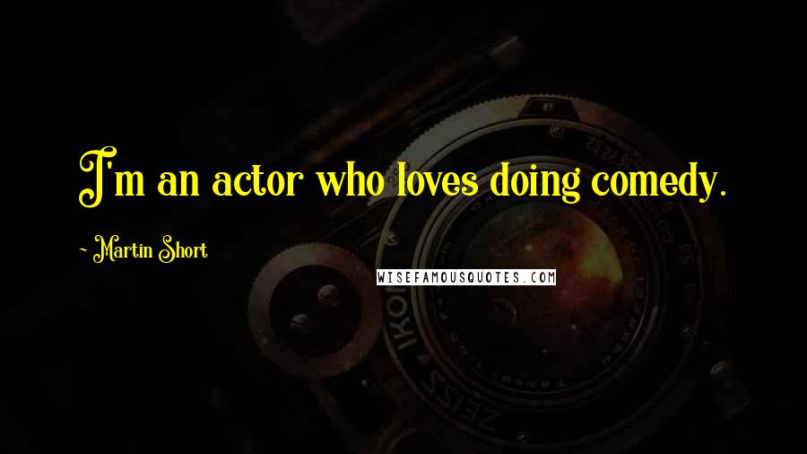 Martin Short Quotes: I'm an actor who loves doing comedy.