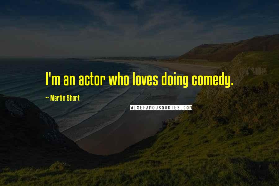 Martin Short Quotes: I'm an actor who loves doing comedy.