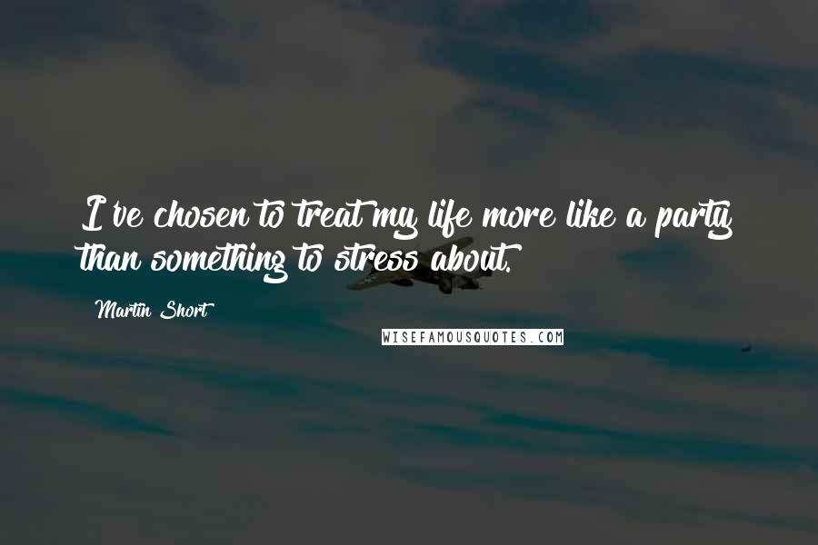 Martin Short Quotes: I've chosen to treat my life more like a party than something to stress about.