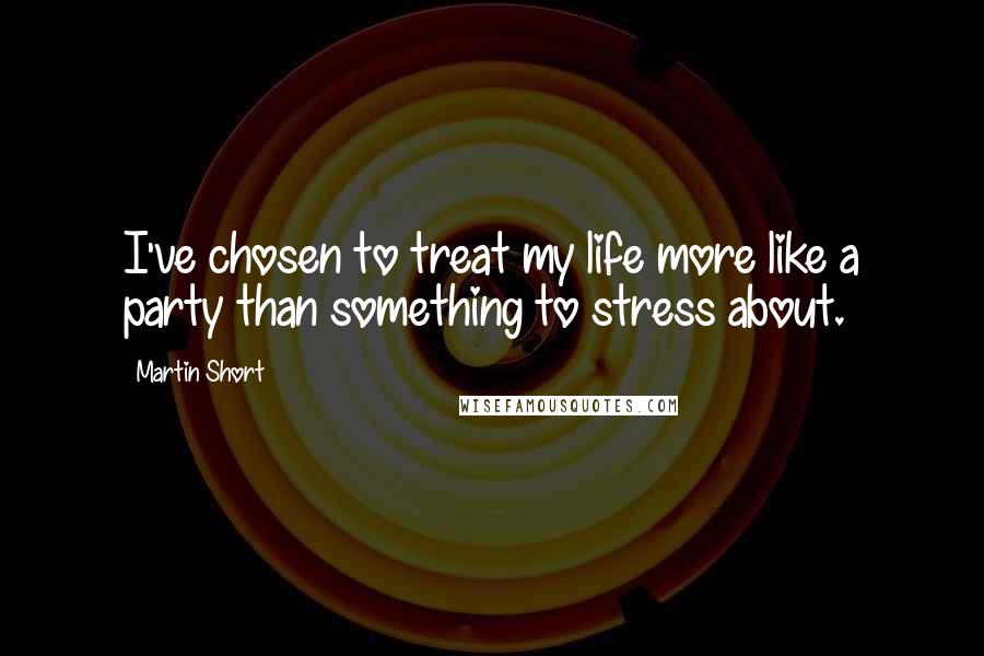 Martin Short Quotes: I've chosen to treat my life more like a party than something to stress about.