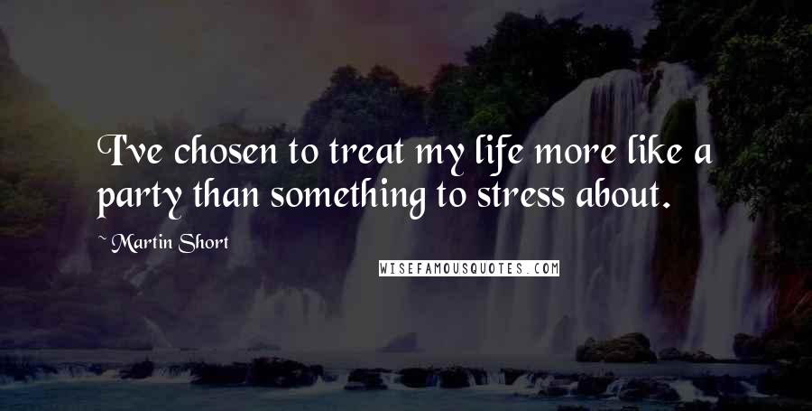 Martin Short Quotes: I've chosen to treat my life more like a party than something to stress about.