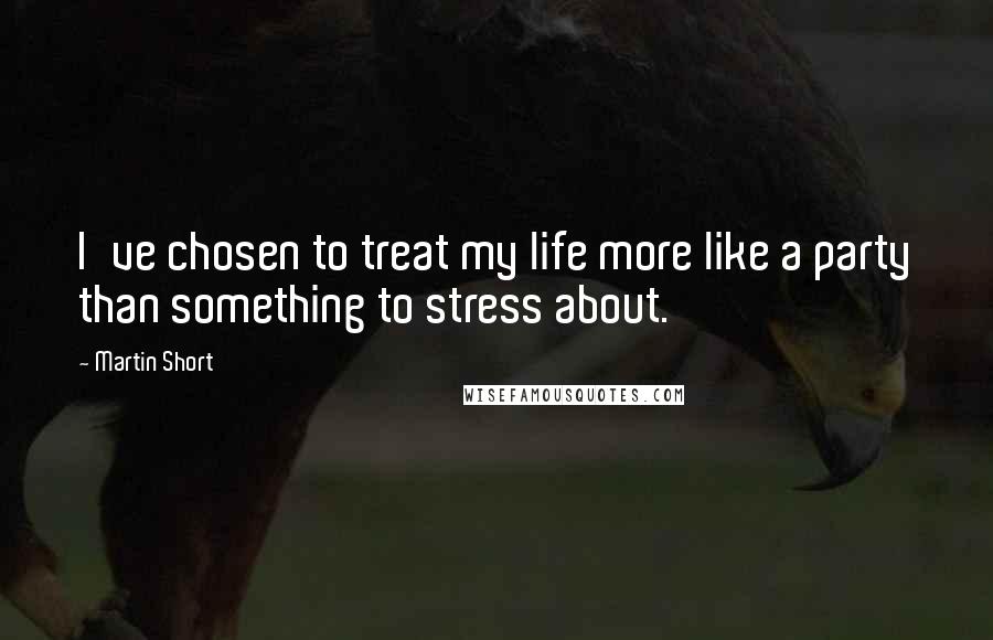 Martin Short Quotes: I've chosen to treat my life more like a party than something to stress about.
