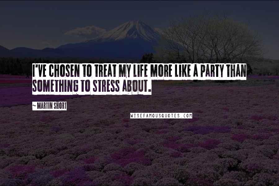 Martin Short Quotes: I've chosen to treat my life more like a party than something to stress about.