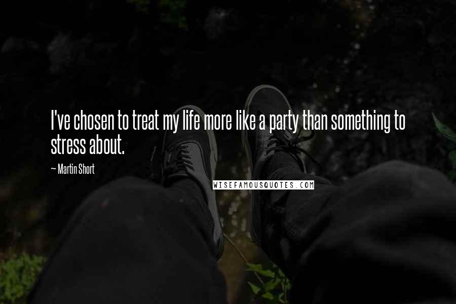 Martin Short Quotes: I've chosen to treat my life more like a party than something to stress about.