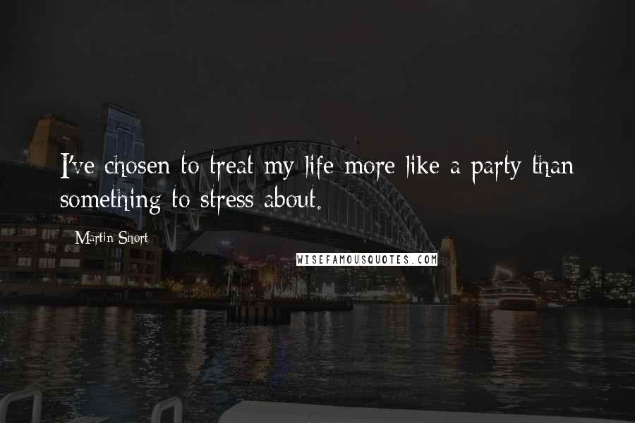 Martin Short Quotes: I've chosen to treat my life more like a party than something to stress about.