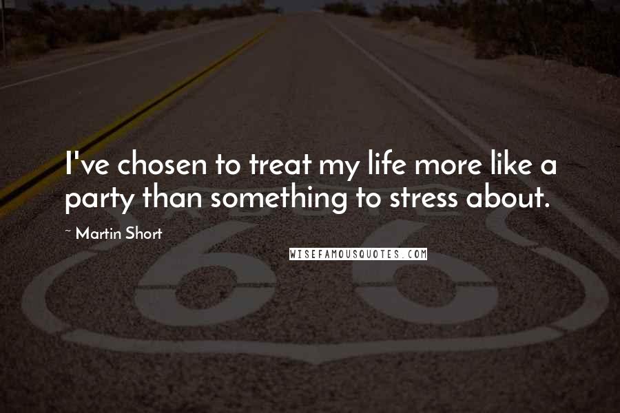 Martin Short Quotes: I've chosen to treat my life more like a party than something to stress about.