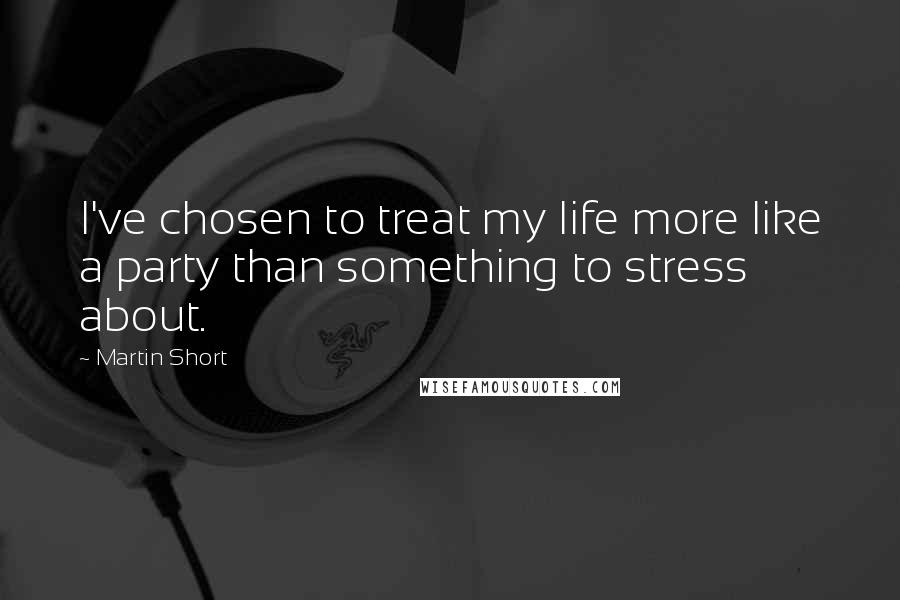 Martin Short Quotes: I've chosen to treat my life more like a party than something to stress about.