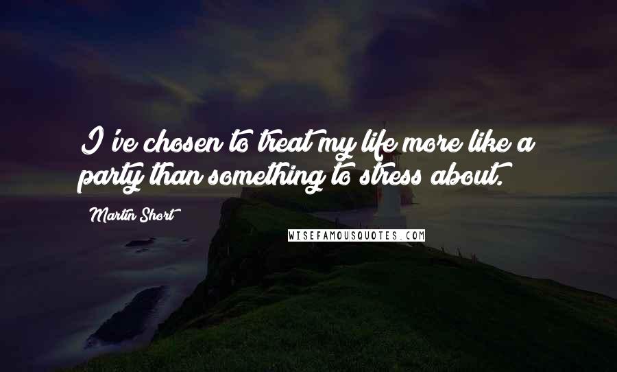 Martin Short Quotes: I've chosen to treat my life more like a party than something to stress about.