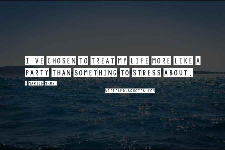 Martin Short Quotes: I've chosen to treat my life more like a party than something to stress about.