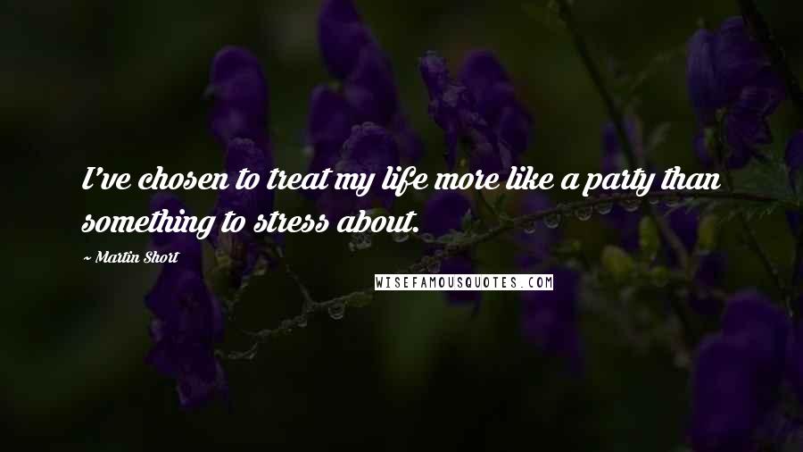 Martin Short Quotes: I've chosen to treat my life more like a party than something to stress about.