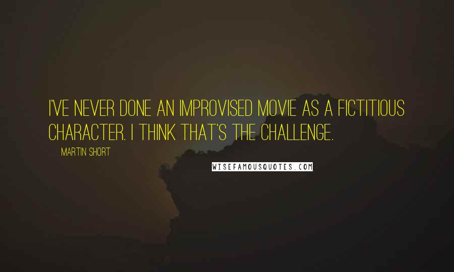 Martin Short Quotes: I've never done an improvised movie as a fictitious character. I think that's the challenge.