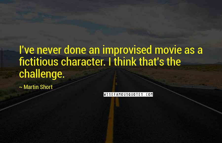 Martin Short Quotes: I've never done an improvised movie as a fictitious character. I think that's the challenge.