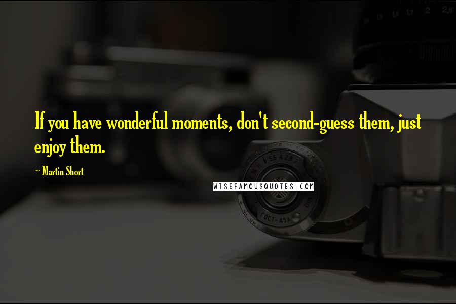 Martin Short Quotes: If you have wonderful moments, don't second-guess them, just enjoy them.