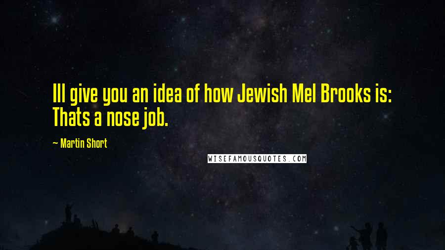 Martin Short Quotes: Ill give you an idea of how Jewish Mel Brooks is: Thats a nose job.