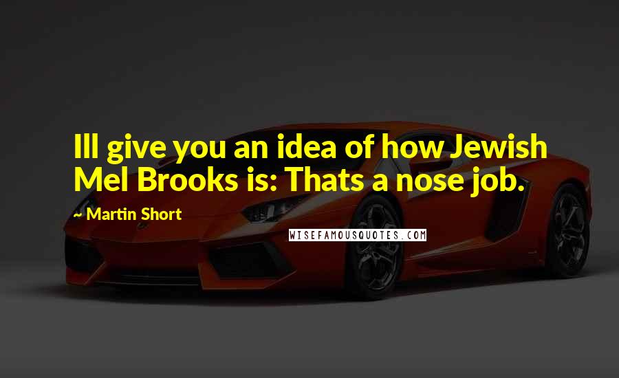 Martin Short Quotes: Ill give you an idea of how Jewish Mel Brooks is: Thats a nose job.