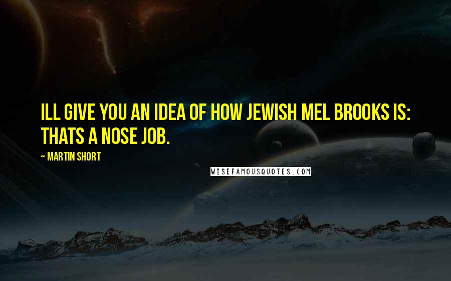 Martin Short Quotes: Ill give you an idea of how Jewish Mel Brooks is: Thats a nose job.