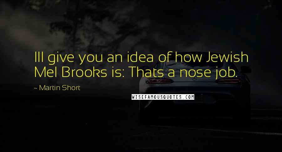 Martin Short Quotes: Ill give you an idea of how Jewish Mel Brooks is: Thats a nose job.