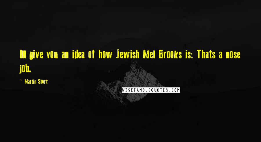 Martin Short Quotes: Ill give you an idea of how Jewish Mel Brooks is: Thats a nose job.