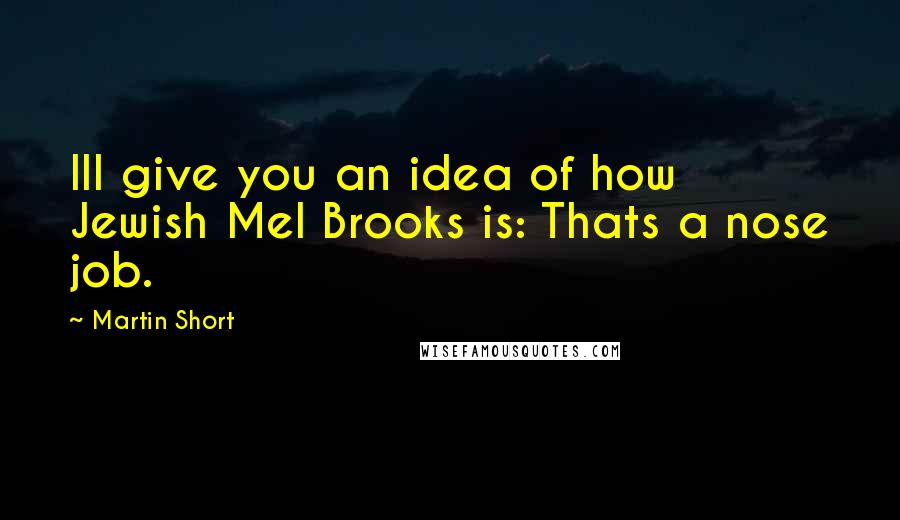 Martin Short Quotes: Ill give you an idea of how Jewish Mel Brooks is: Thats a nose job.