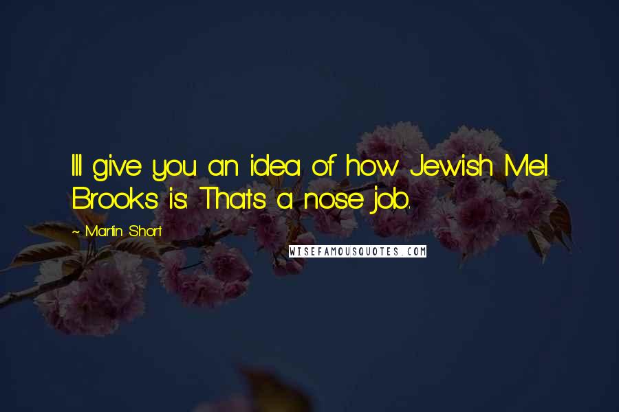 Martin Short Quotes: Ill give you an idea of how Jewish Mel Brooks is: Thats a nose job.