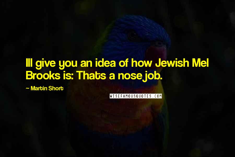 Martin Short Quotes: Ill give you an idea of how Jewish Mel Brooks is: Thats a nose job.