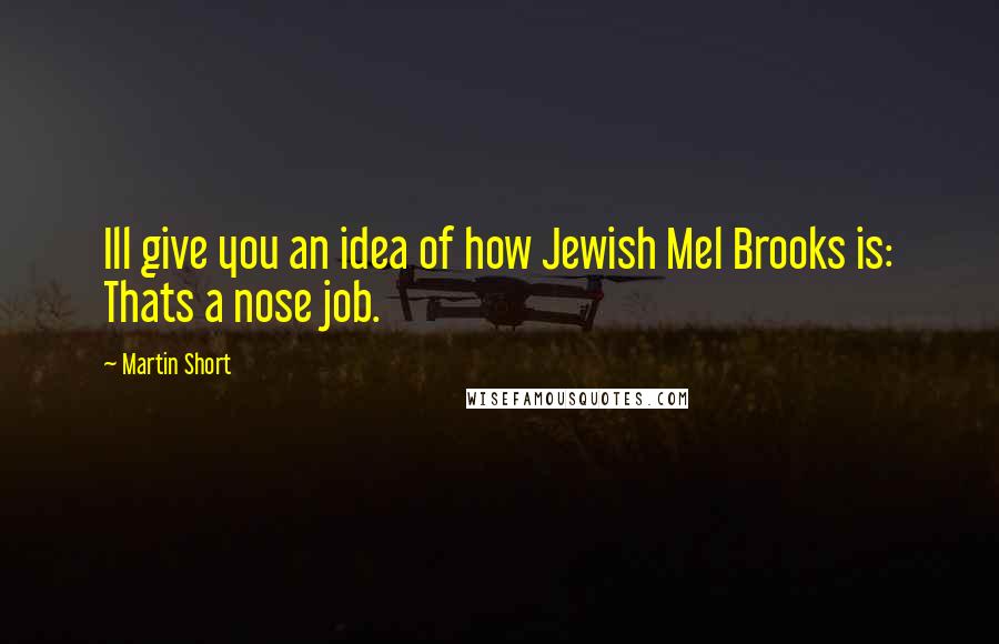 Martin Short Quotes: Ill give you an idea of how Jewish Mel Brooks is: Thats a nose job.