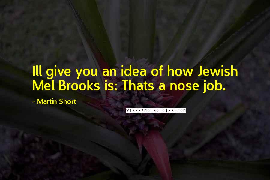 Martin Short Quotes: Ill give you an idea of how Jewish Mel Brooks is: Thats a nose job.