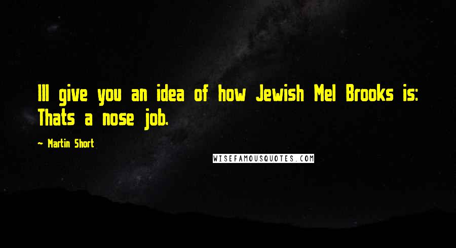 Martin Short Quotes: Ill give you an idea of how Jewish Mel Brooks is: Thats a nose job.