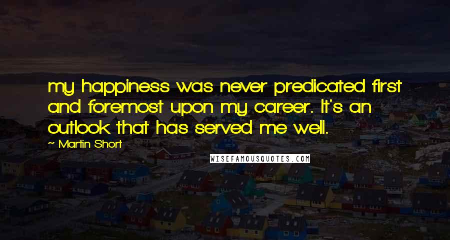 Martin Short Quotes: my happiness was never predicated first and foremost upon my career. It's an outlook that has served me well.