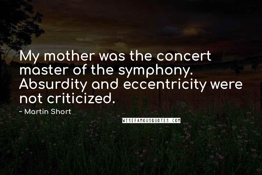 Martin Short Quotes: My mother was the concert master of the symphony. Absurdity and eccentricity were not criticized.