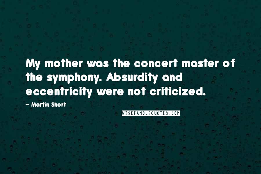 Martin Short Quotes: My mother was the concert master of the symphony. Absurdity and eccentricity were not criticized.