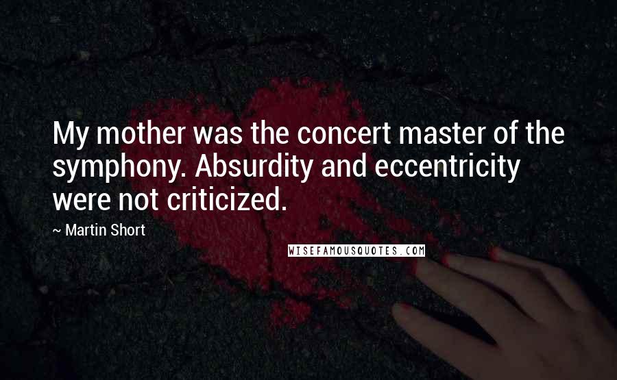 Martin Short Quotes: My mother was the concert master of the symphony. Absurdity and eccentricity were not criticized.