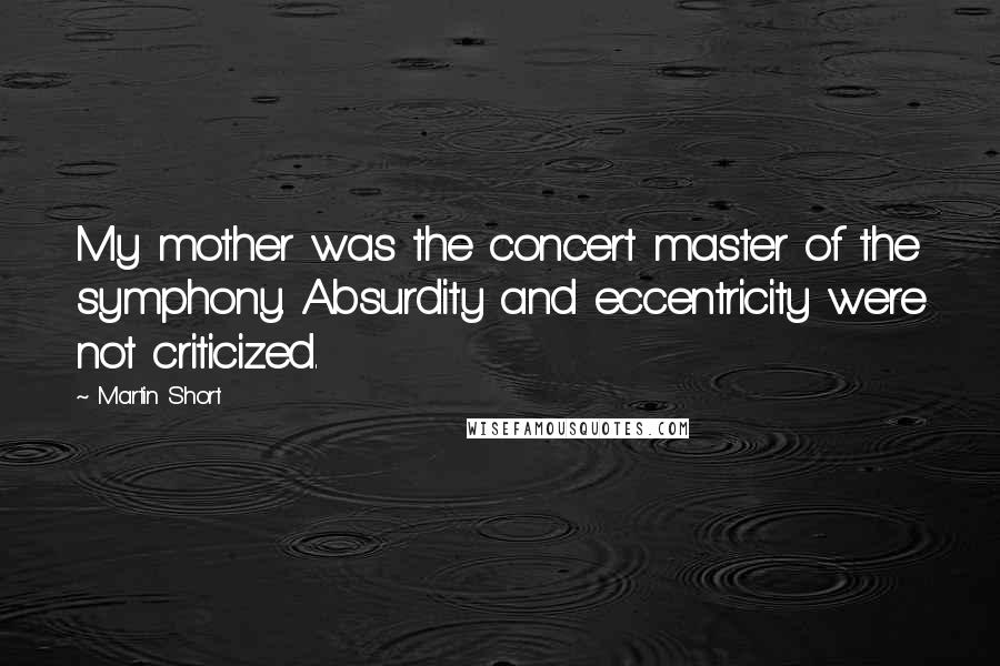 Martin Short Quotes: My mother was the concert master of the symphony. Absurdity and eccentricity were not criticized.