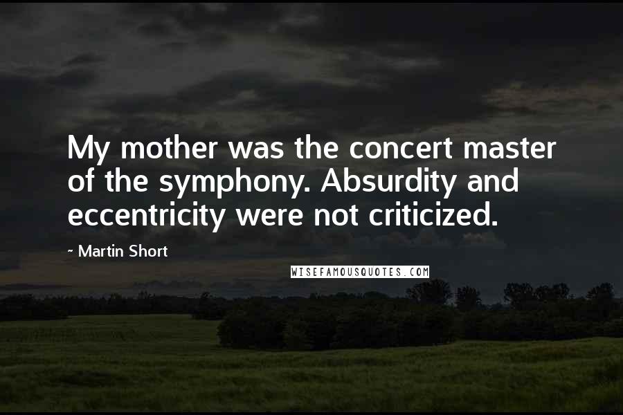 Martin Short Quotes: My mother was the concert master of the symphony. Absurdity and eccentricity were not criticized.