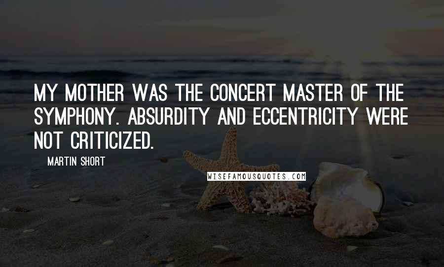 Martin Short Quotes: My mother was the concert master of the symphony. Absurdity and eccentricity were not criticized.