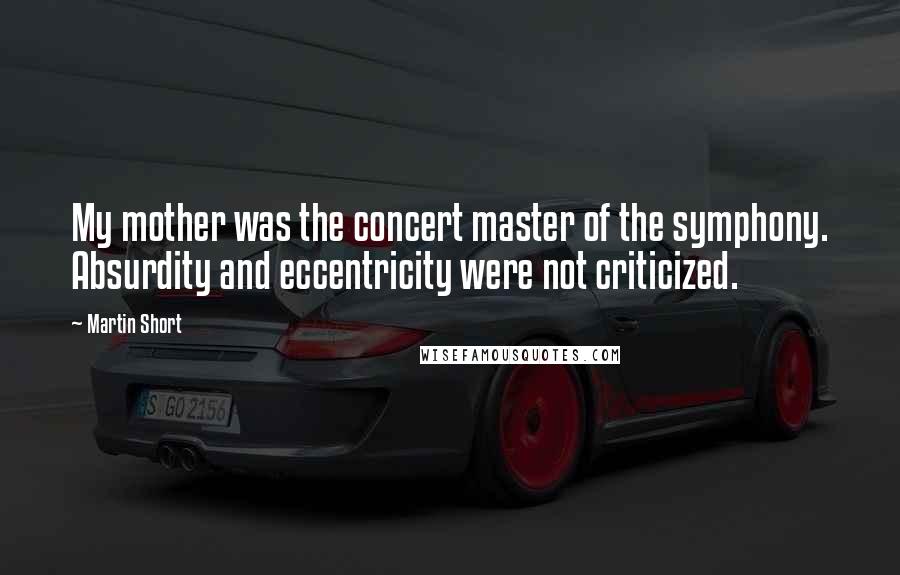 Martin Short Quotes: My mother was the concert master of the symphony. Absurdity and eccentricity were not criticized.