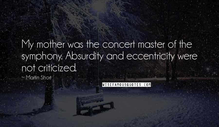 Martin Short Quotes: My mother was the concert master of the symphony. Absurdity and eccentricity were not criticized.