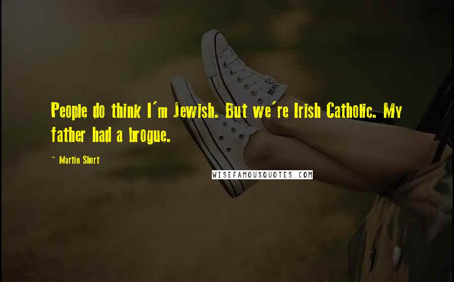 Martin Short Quotes: People do think I'm Jewish. But we're Irish Catholic. My father had a brogue.