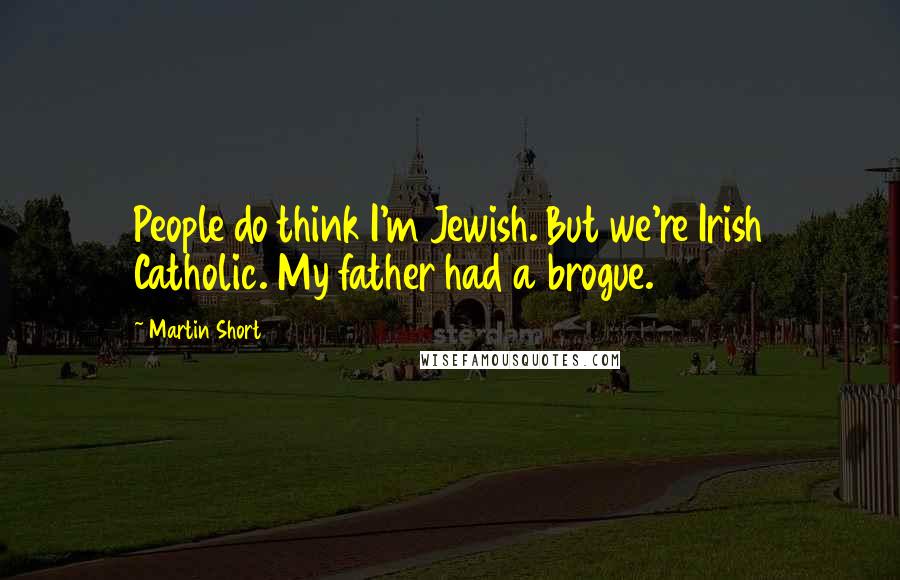 Martin Short Quotes: People do think I'm Jewish. But we're Irish Catholic. My father had a brogue.