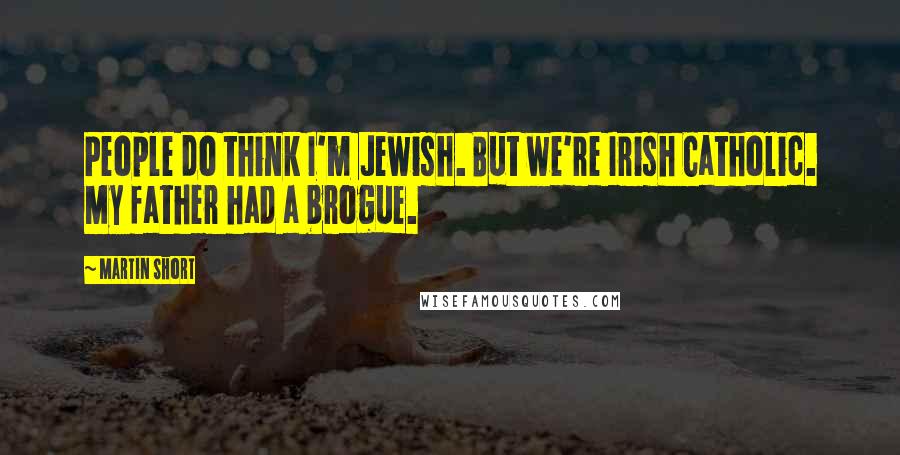 Martin Short Quotes: People do think I'm Jewish. But we're Irish Catholic. My father had a brogue.