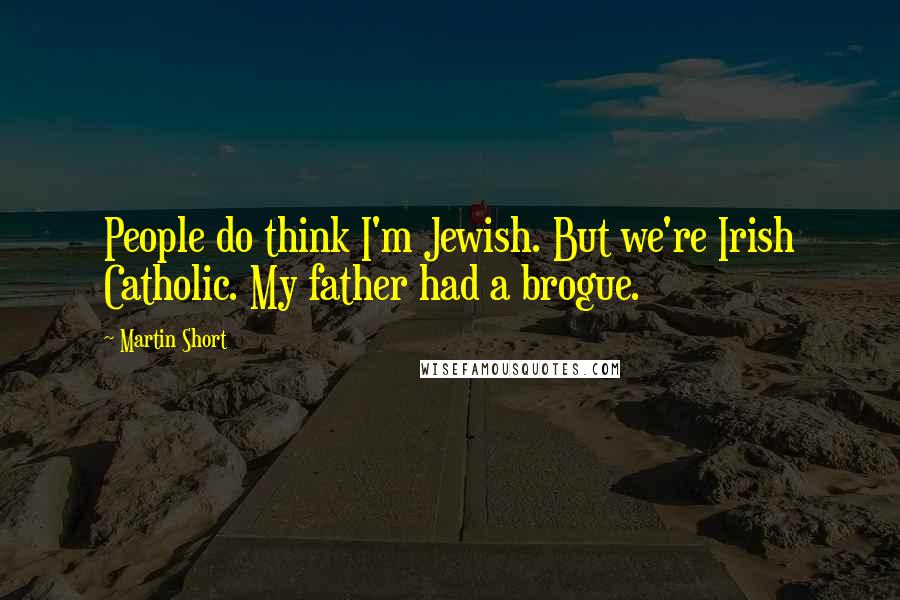 Martin Short Quotes: People do think I'm Jewish. But we're Irish Catholic. My father had a brogue.