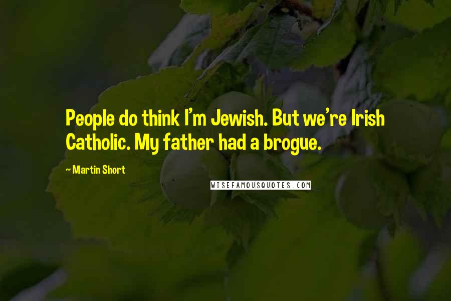 Martin Short Quotes: People do think I'm Jewish. But we're Irish Catholic. My father had a brogue.