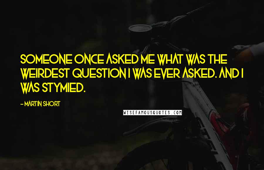 Martin Short Quotes: Someone once asked me what was the weirdest question I was ever asked. And I was stymied.