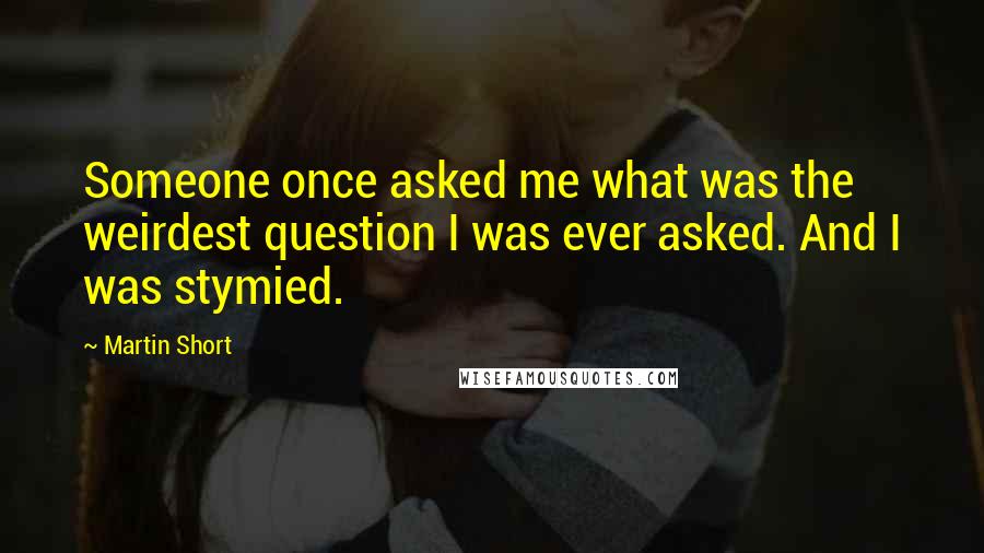 Martin Short Quotes: Someone once asked me what was the weirdest question I was ever asked. And I was stymied.