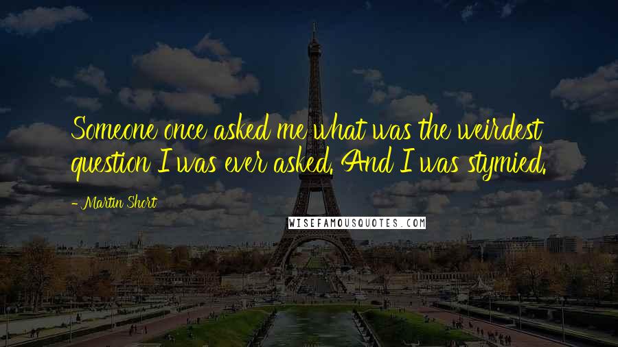 Martin Short Quotes: Someone once asked me what was the weirdest question I was ever asked. And I was stymied.