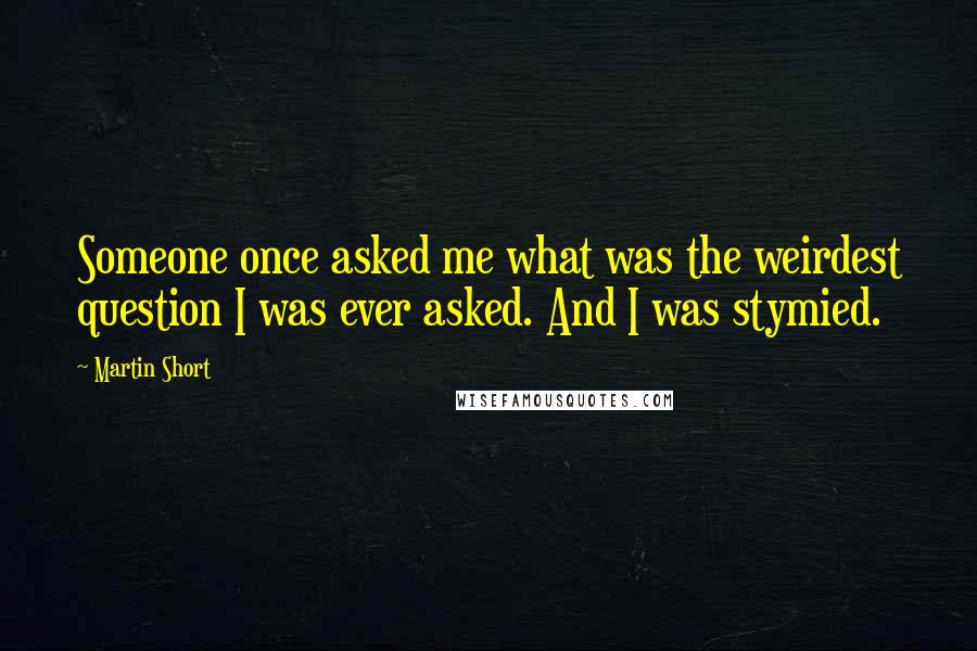 Martin Short Quotes: Someone once asked me what was the weirdest question I was ever asked. And I was stymied.