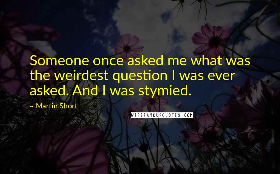 Martin Short Quotes: Someone once asked me what was the weirdest question I was ever asked. And I was stymied.
