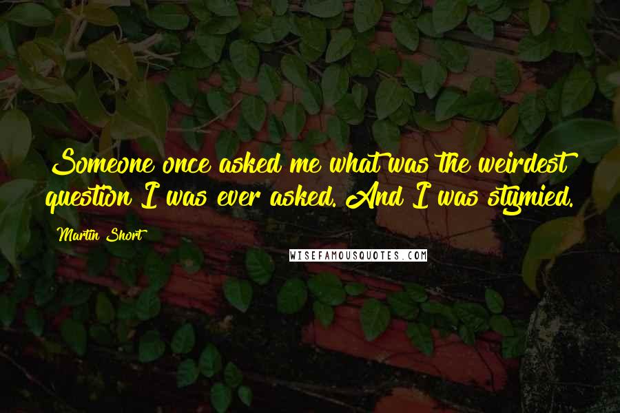 Martin Short Quotes: Someone once asked me what was the weirdest question I was ever asked. And I was stymied.