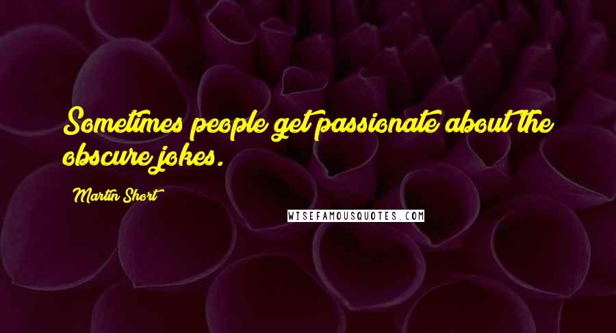 Martin Short Quotes: Sometimes people get passionate about the obscure jokes.